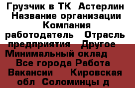Грузчик в ТК "Астерлин › Название организации ­ Компания-работодатель › Отрасль предприятия ­ Другое › Минимальный оклад ­ 1 - Все города Работа » Вакансии   . Кировская обл.,Соломинцы д.